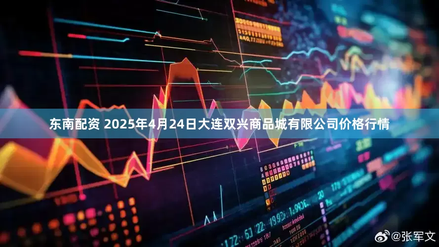 东南配资 2025年4月24日大连双兴商品城有限公司价格行情