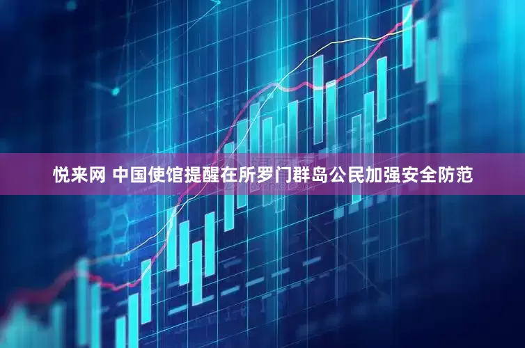 悦来网 中国使馆提醒在所罗门群岛公民加强安全防范