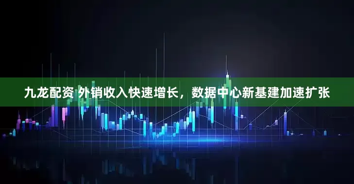 九龙配资 外销收入快速增长,数据中心新基建加速扩张