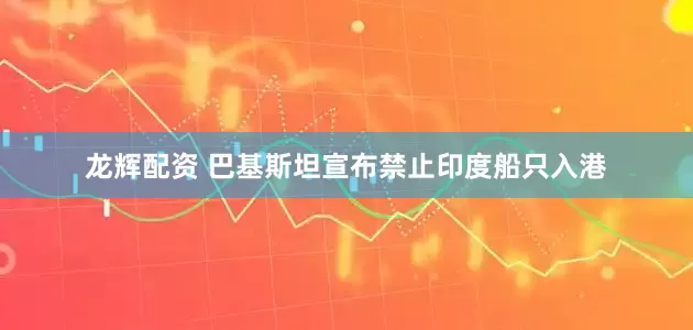 龙辉配资 巴基斯坦宣布禁止印度船只入港