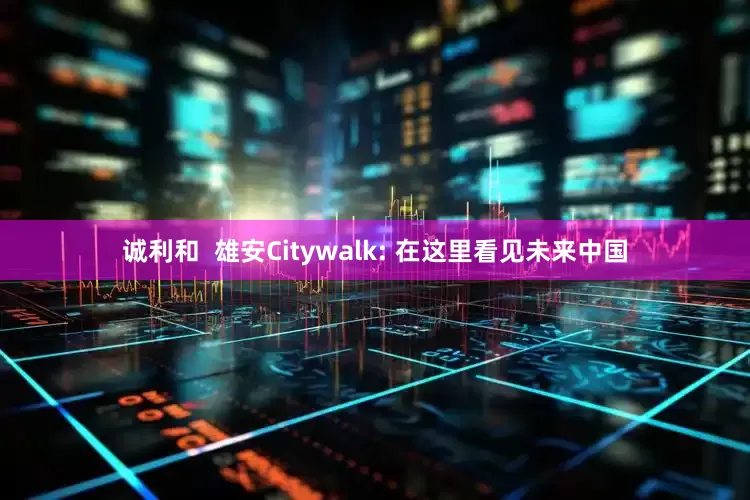 诚利和  雄安Citywalk: 在这里看见未来中国