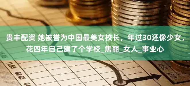 贵丰配资 她被誉为中国最美女校长，年过30还像少女，花四年自己建了个学校_焦丽_女人_事业心