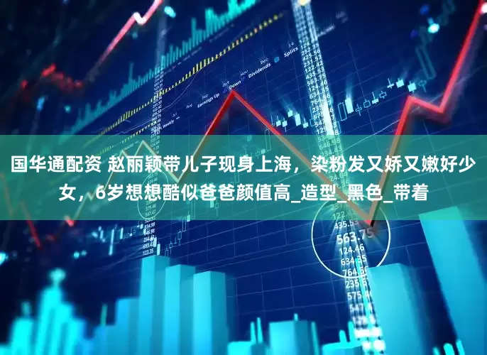 国华通配资 赵丽颖带儿子现身上海，染粉发又娇又嫩好少女，6岁想想酷似爸爸颜值高_造型_黑色_带着