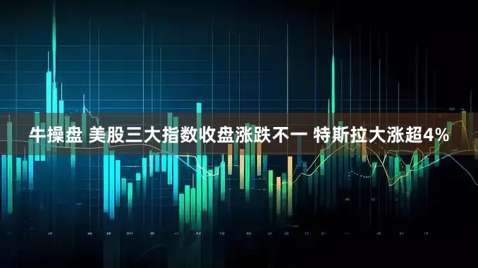 牛操盘 美股三大指数收盘涨跌不一 特斯拉大涨超4%