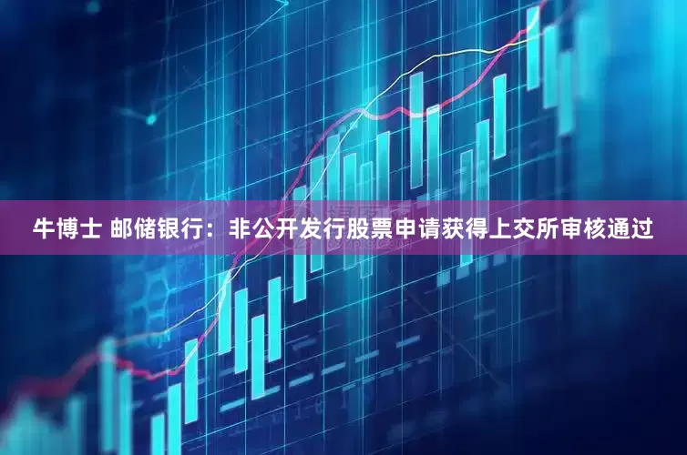 牛博士 邮储银行：非公开发行股票申请获得上交所审核通过