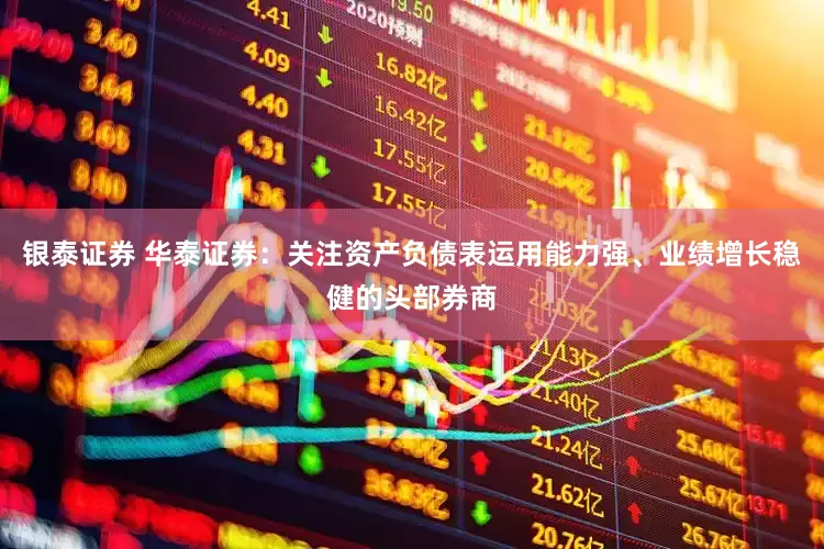 银泰证券 华泰证券：关注资产负债表运用能力强、业绩增长稳健的头部券商