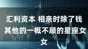 汇利资本 相亲时除了钱 其他的一概不顾的星座女