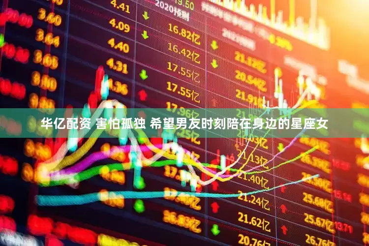 华亿配资 害怕孤独 希望男友时刻陪在身边的星座女