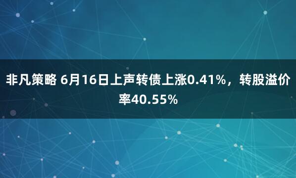 非凡策略 6月16日上声转债上涨0.41%，转股溢价率40.55%