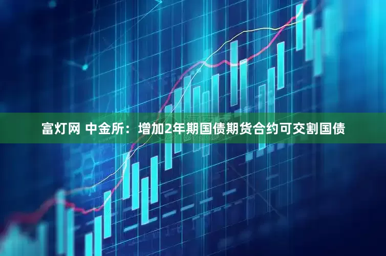 富灯网 中金所：增加2年期国债期货合约可交割国债