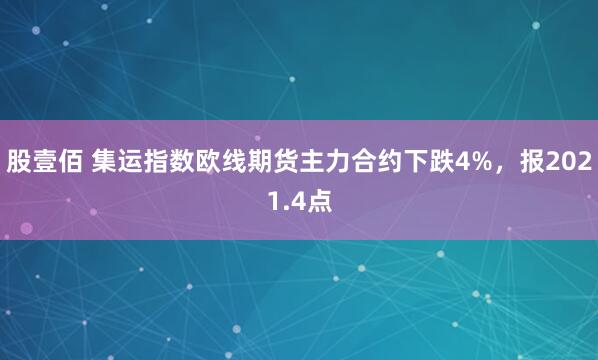 股壹佰 集运指数欧线期货主力合约下跌4%，报2021.4点