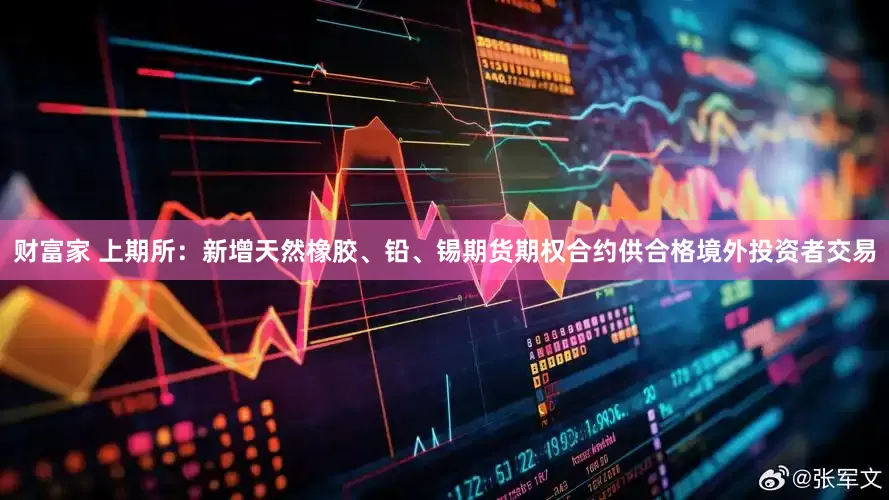 财富家 上期所：新增天然橡胶、铅、锡期货期权合约供合格境外投资者交易