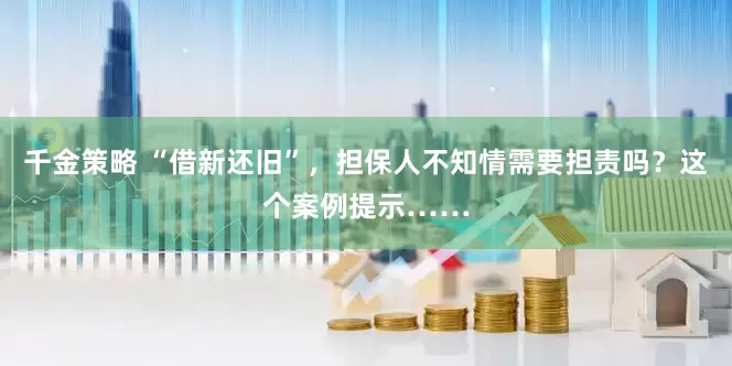 千金策略 “借新还旧”，担保人不知情需要担责吗？这个案例提示……