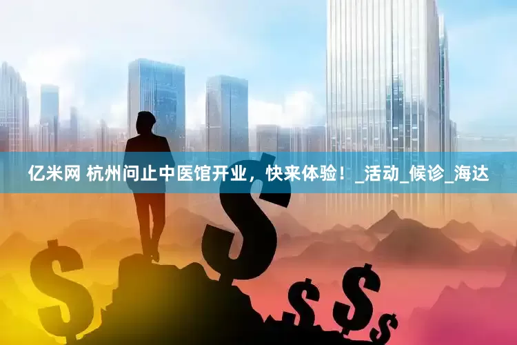 亿米网 杭州问止中医馆开业，快来体验！_活动_候诊_海达