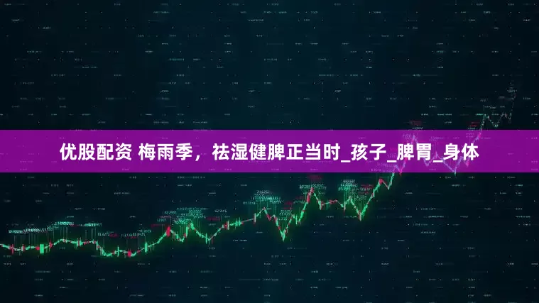 优股配资 梅雨季，祛湿健脾正当时_孩子_脾胃_身体