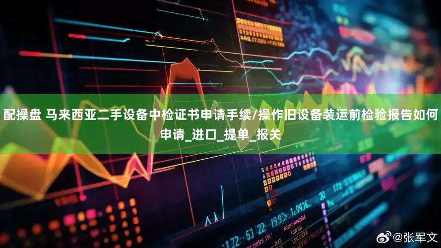 配操盘 马来西亚二手设备中检证书申请手续/操作旧设备装运前检验报告如何申请_进口_提单_报关