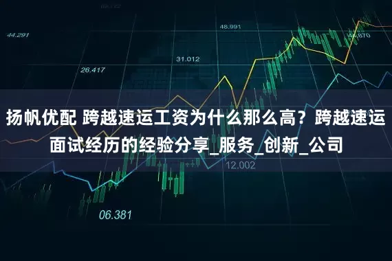 扬帆优配 跨越速运工资为什么那么高？跨越速运面试经历的经验分享_服务_创新_公司