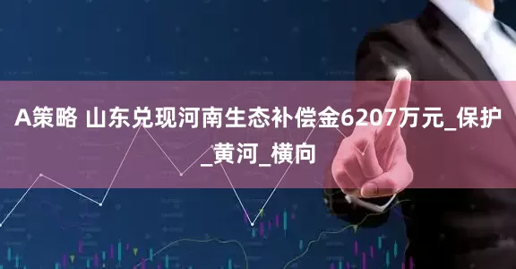 A策略 山东兑现河南生态补偿金6207万元_保护_黄河_横向