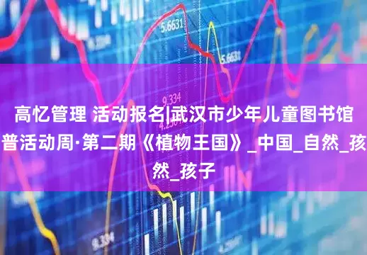 高忆管理 活动报名|武汉市少年儿童图书馆科普活动周·第二期《植物王国》_中国_自然_孩子