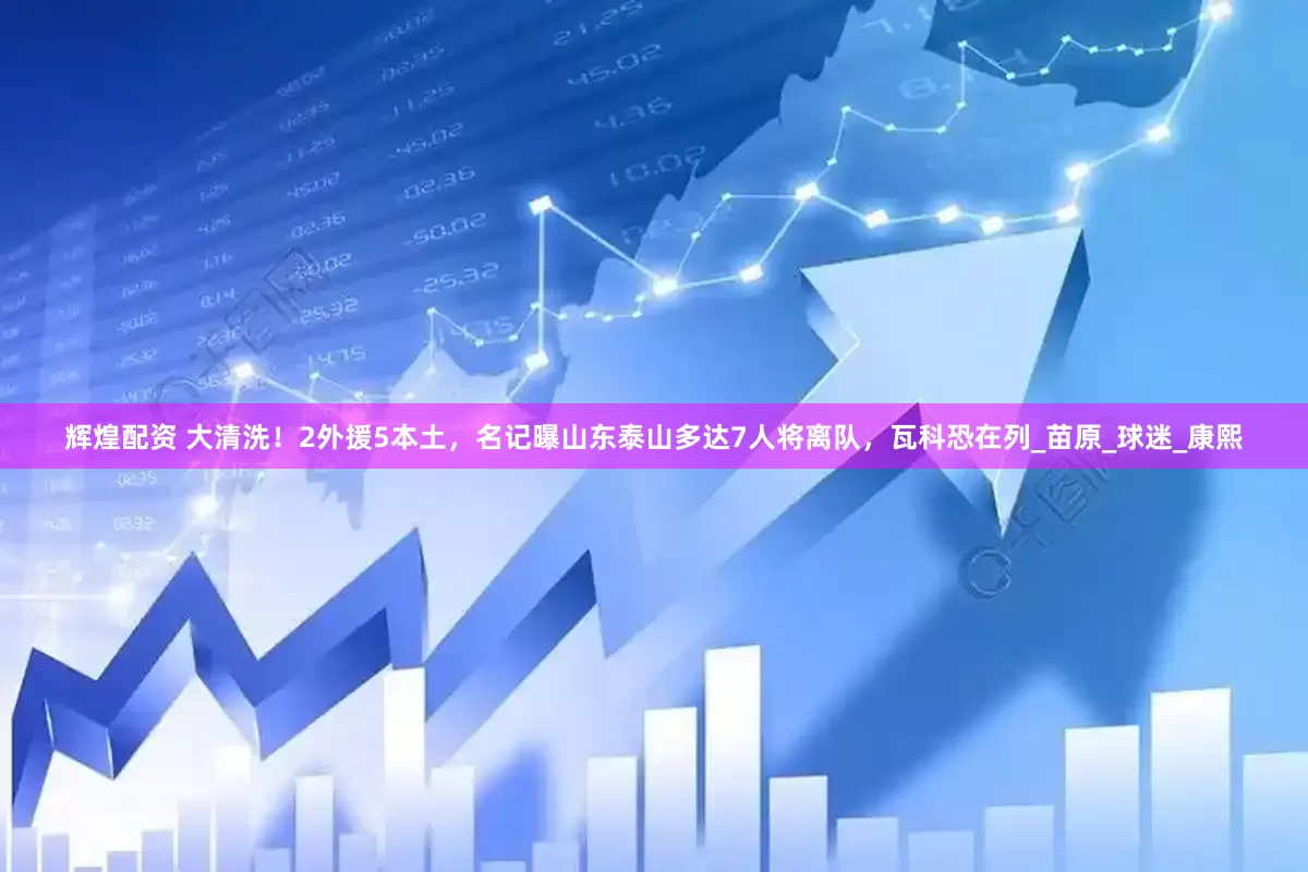 辉煌配资 大清洗！2外援5本土，名记曝山东泰山多达7人将离队，瓦科恐在列_苗原_球迷_康熙