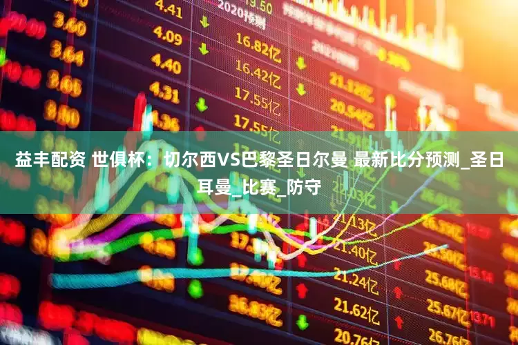 益丰配资 世俱杯：切尔西VS巴黎圣日尔曼 最新比分预测_圣日耳曼_比赛_防守