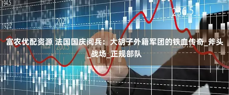 富农优配资源 法国国庆阅兵：大胡子外籍军团的铁血传奇_斧头_战场_正规部队