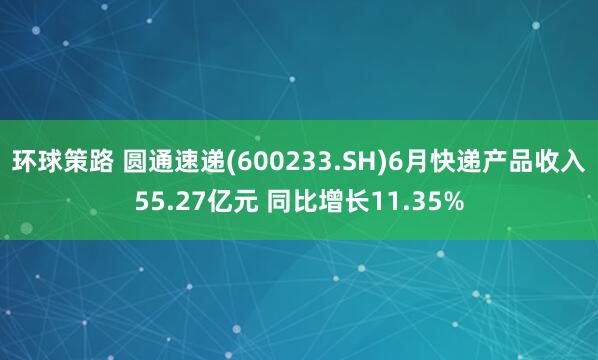 环球策路 圆通速递(600233.SH)6月快递产品收入55.27亿元 同比增长11.35%