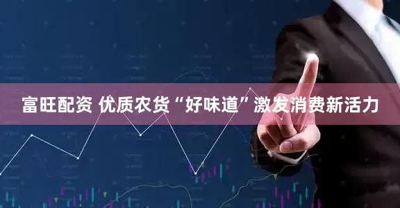 富旺配资 优质农货“好味道”激发消费新活力