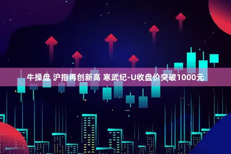 牛操盘 沪指再创新高 寒武纪-U收盘价突破1000元