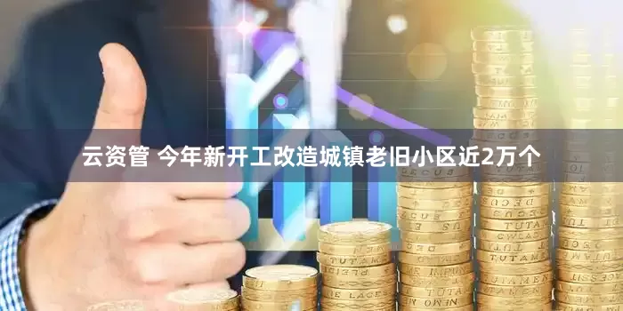 云资管 今年新开工改造城镇老旧小区近2万个