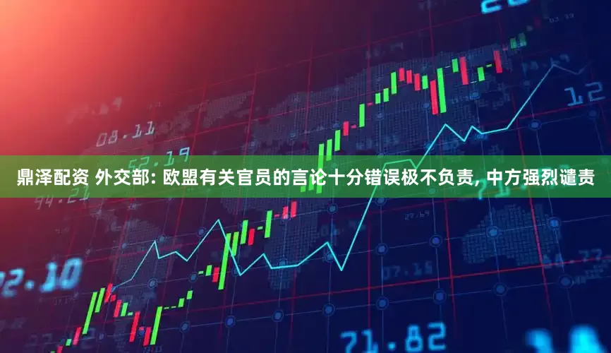 鼎泽配资 外交部: 欧盟有关官员的言论十分错误极不负责, 中方强烈谴责