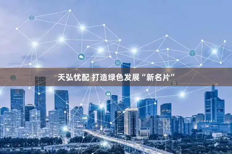 天弘忧配 打造绿色发展“新名片”
