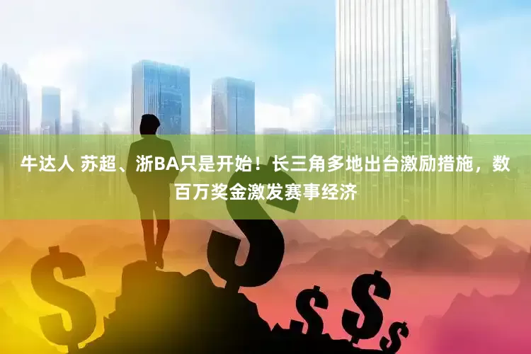 牛达人 苏超、浙BA只是开始！长三角多地出台激励措施，数百万奖金激发赛事经济