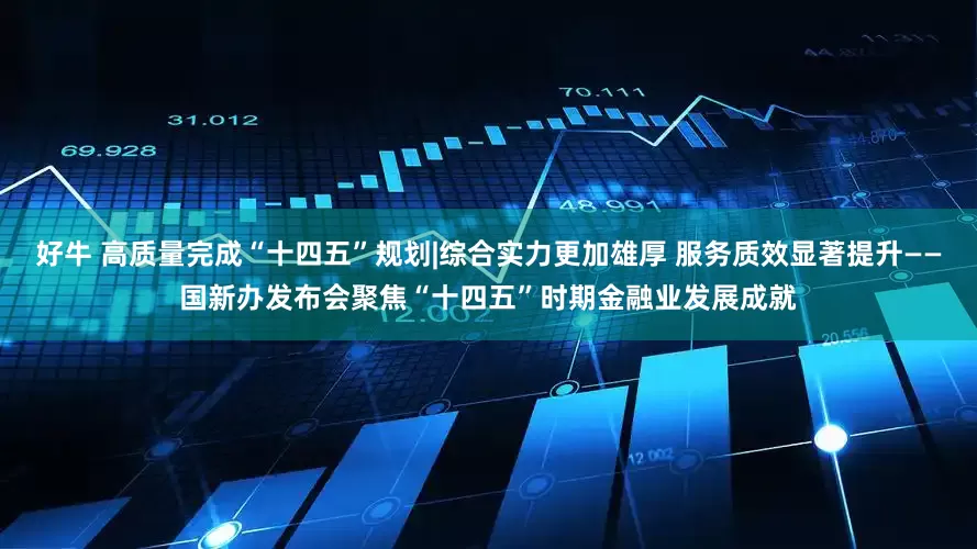 好牛 高质量完成“十四五”规划|综合实力更加雄厚 服务质效显著提升——国新办发布会聚焦“十四五”时期金融业发展成就