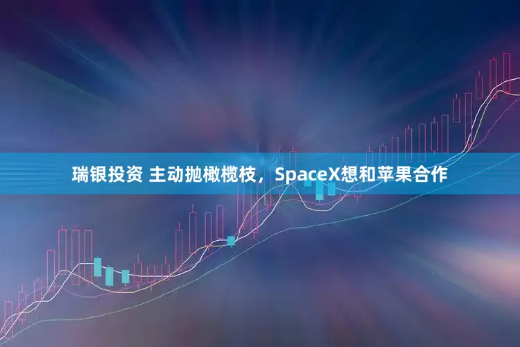 瑞银投资 主动抛橄榄枝，SpaceX想和苹果合作