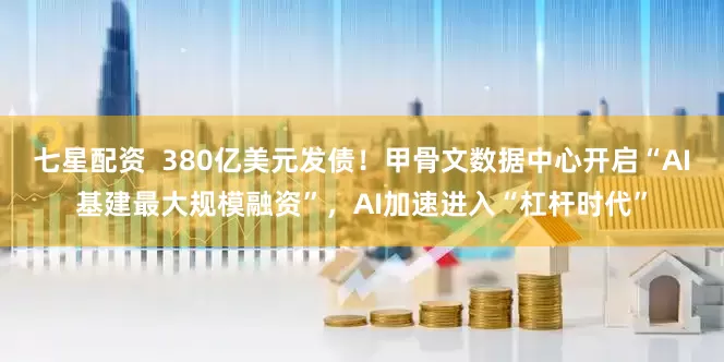 七星配资  380亿美元发债！甲骨文数据中心开启“AI基建最大规模融资”，AI加速进入“杠杆时代”