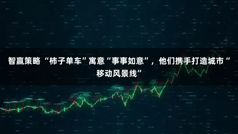 智赢策略 “柿子单车”寓意“事事如意”,他们携手打造城市“移动风景线”