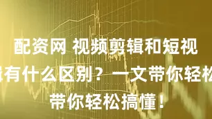 配资网 视频剪辑和短视频剪辑有什么区别？一文带你轻松搞懂！