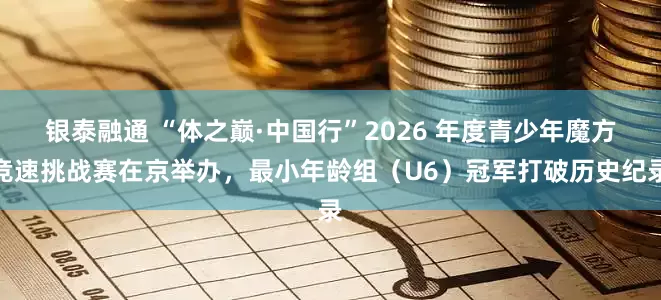 银泰融通 “体之巅·中国行”2026 年度青少年魔方竞速挑战赛在京举办，最小年龄组（U6）冠军打破历史纪录