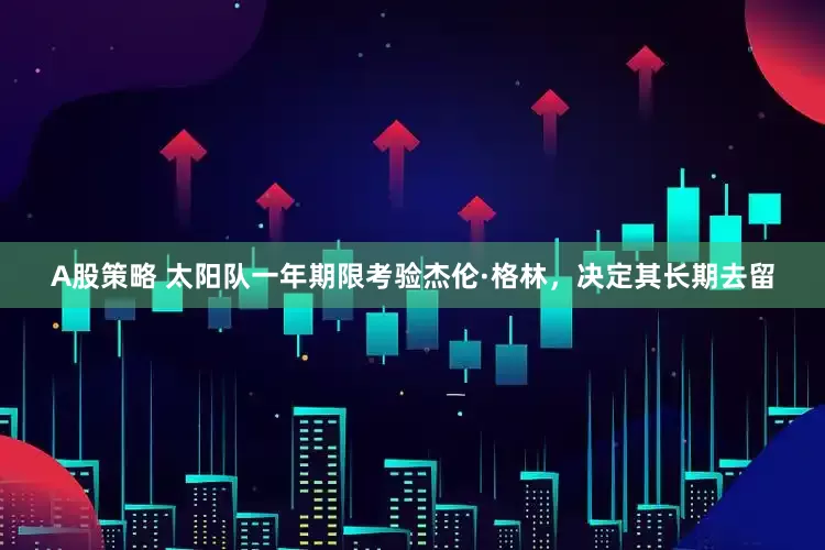 A股策略 太阳队一年期限考验杰伦·格林,决定其长期去留