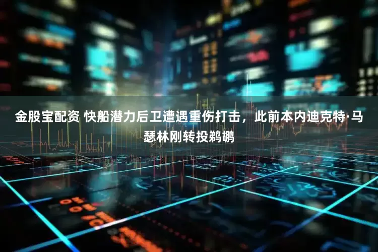 金股宝配资 快船潜力后卫遭遇重伤打击，此前本内迪克特·马瑟林刚转投鹈鹕